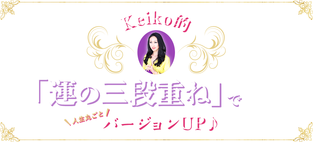 Keiko的「運の三段重ね」で人生丸ごとバージョンUP♪